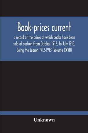 Book-Prices Current; A Record Of The Prices At Which Books Have Been Sold At Auction From October 1912, To July 1913, Being The Season 1912-1913 (Volume Xxvii) de Unknown