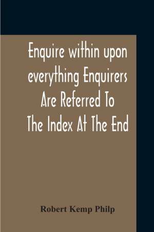 Enquire Within Upon Everything Enquirers Are Referred To The Index At The End de Robert Kemp Philp