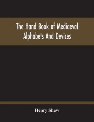 The Hand Book Of Mediaeval Alphabets And Devices de Henry Shaw