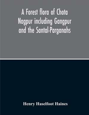 A Forest Flora Of Chota Nagpur Including Gangpur And The Santal-Parganahs A Description Of All The Indigenous Trees, Shrubs And Climbers, The Principal Economic Herbs And The Most Commonly Cultivated Trees And Shrubs de Henry Haselfoot Haines