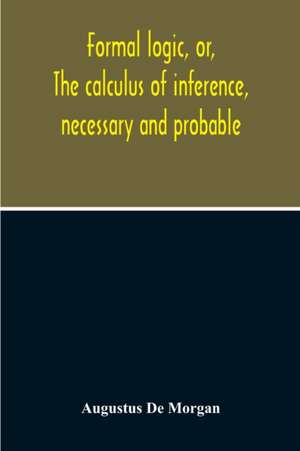 Formal Logic, Or, The Calculus Of Inference, Necessary And Probable de Augustus De Morgan