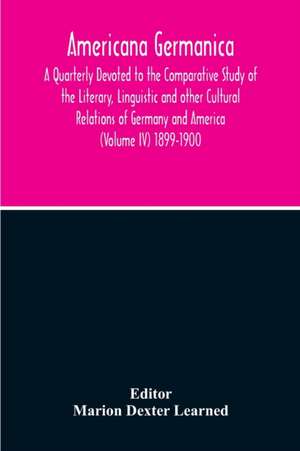 Americana Germanica; A Quarterly Devoted To The Comparative Study Of The Literary, Linguistic And Other Cultural Relations Of Germany And America (Volume IV) 1899-1900 de Marion Dexter Learned