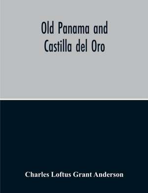 Old Panama And Castilla Del Oro; A Narrative History Of The Discovery, Conquest, And Settlement By The Spaniards Of Panama, Darien, Veragua, Santo Domingo, Santa Marta, Cartagena, Nicaragua, And Peru de Charles Loftus Grant Anderson