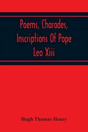 Poems, Charades, Inscriptions Of Pope Leo Xiii, Including The Revised Compositions Of His Early Life In Chronological Order de Hugh Thomas Henry