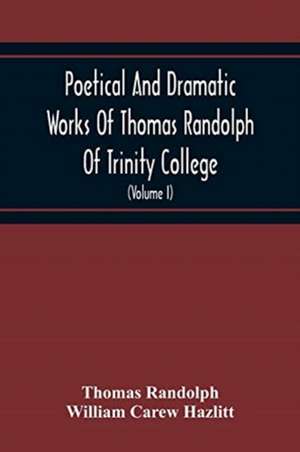 Poetical And Dramatic Works Of Thomas Randolph Of Trinity College, Combridge Now First Collected And Edited From The Early Copies And From Mss. With Some Account Of The Author And Occasional Notes (Volume I) de Thomas Randolph