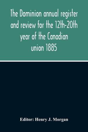 The Dominion Annual Register And Review For The 12Th-20Th Year Of The Canadian Union 1885 de Henry J. Morgan