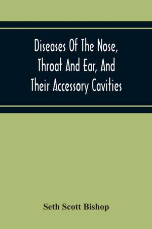 Diseases Of The Nose, Throat And Ear, And Their Accessory Cavities de Seth Scott Bishop