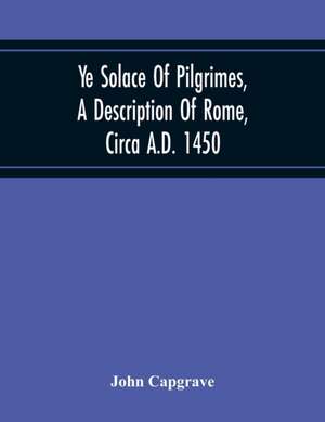 Ye Solace Of Pilgrimes, A Description Of Rome, Circa A.D. 1450, With A Frontispiece Illusrating The Author'S Handwriting de John Capgrave