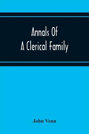 Annals Of A Clerical Family, Being Some Account Of The Family And Descendants Of William Venn, Vicar Of Otterton, Devon, 1600-1621 de John Venn