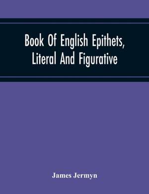 Book Of English Epithets, Literal And Figurative; With Elementary Remarks And Minute References To Abundant Authorities de James Jermyn