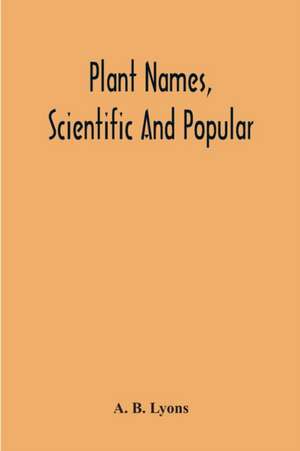 Plant Names, Scientific And Popular, Including In The Case Of Each Plant The Correct Botanical Name In Accordance With The Reformed Nomenclature, Together With Botanical And Popular Synonyms de A. B. Lyons