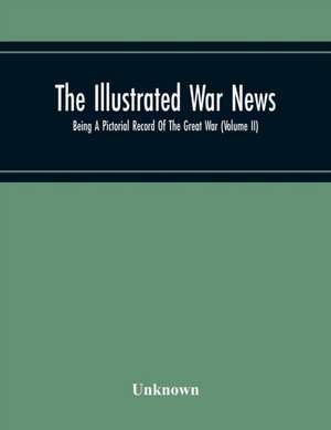 The Illustrated War News; Being A Pictorial Record Of The Great War (Volume Ii) de Unknown