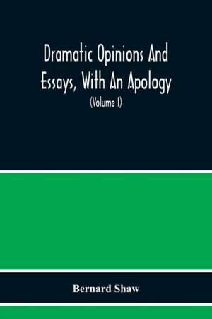 Dramatic Opinions And Essays, With An Apology; Containing As Well A Word On The Dramatic Opinions And Essays Of Bernard Shaw (Volume I) de Bernard Shaw