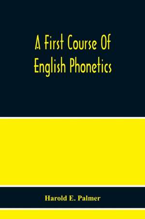 A First Course Of English Phonetics, Including An Explanation Of The Scope Of The Science Of Phonetics, The Theory Of Sounds, A Catalogue Of English Sounds And A Number Of Articulation, Pronunciation, And Transcription Exercises de Harold E. Palmer