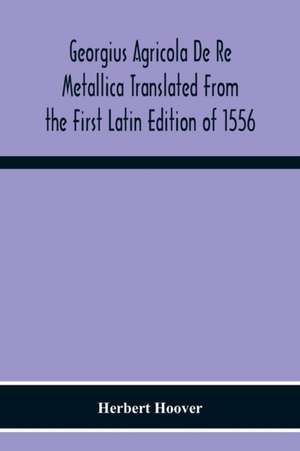 Georgius Agricola De Re Metallica Translated From The First Latin Edition Of 1556 With Biographical Introduction, Annotations And Appendices Upon The Development Of Mining Methods, Metallurgical Processes, Geology, Mineralogy & Mining Law From The Earlies de Herbert Hoover