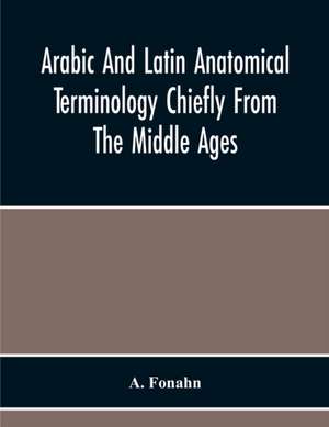 Arabic And Latin Anatomical Terminology Chiefly From The Middle Ages de A. Fonahn