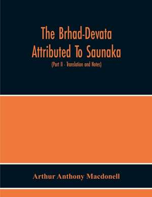 The Brhad-Devata Attributed To Saunaka A Summary Of The Deities And Myths Of The Rig-Veda Critically Edited In The Original Sanskrit With An Introduction And Seven Appendices, And Translated Into English With Critical And Illustrative Notes (Part Ii - Tra de Arthur Anthony Macdonell