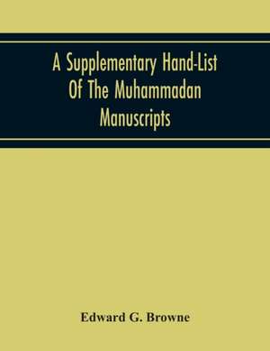 A Supplementary Hand-List Of The Muhammadan Manuscripts, Including All Those Written In The Arabic Character Preserved In The Libraries Of The University And Colleges Of Cambridge de Edward G. Browne