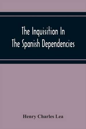 The Inquisition In The Spanish Dependencies de Henry Charles Lea