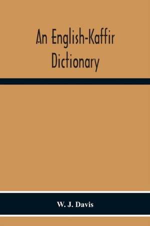 An English-Kaffir Dictionary, Principally Of The Xosa-Kaffir But Including Also Many Words Of The Zulu-Kaffir Dialect de W. J. Davis