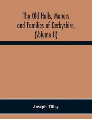 The Old Halls, Manors And Families Of Derbyshire, (Volume Ii) The Appletree Hundred And The Wapentake Of Wirksworth de Joseph Tilley