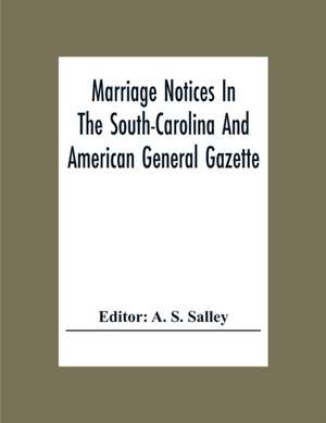 Marriage Notices In The South-Carolina And American General Gazette; From May 30, 1766 To February 28, 1781; And In Its Successor The Royal Gazette (1781-1782) de A. S. Salley