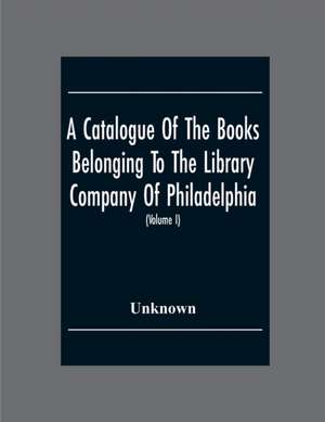 A Catalogue Of The Books Belonging To The Library Company Of Philadelphia; To Which Is Prefixed A Short Account Of The Institution With The Charter, Laws, And Regulations (Volume I) de Unknown