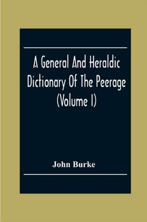 A General And Heraldic Dictionary Of The Peerage And Baronetage Of The British Empire (Volume I) de John Burke