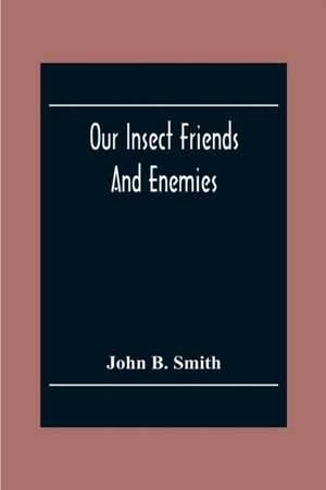 Our Insect Friends And Enemies; The Relation Of Insects To Man, To Other Animals, To One Another, And To Plants, With A Chapter On The War Against Insects de John B. Smith