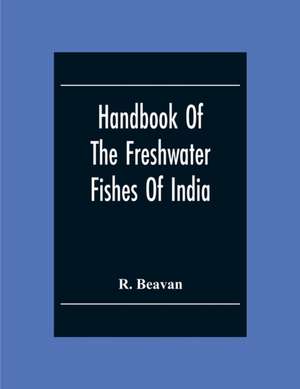 Handbook Of The Freshwater Fishes Of India. Giving The Characteristic Peculiarities Of All The Species At Present Known, And Intended As A Guide To Students And District Officers de R. Beavan