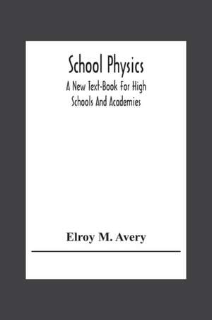 School Physics, A New Text-Book For High Schools And Academies de Elroy M. Avery