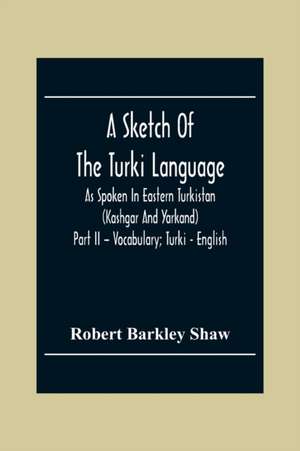 A Sketch Of The Turki Language As Spoken In Eastern Turkistan (Kashgar And Yarkand) Part Ii - Vocabulary; Turki - English de Robert Barkley Shaw