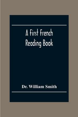 A First French Reading Book, Containing Fables, Anecdotes, Inventions, Discoveries, Natural History, French History; With Grammatical Questions And Notes, And A Copious Etymological Dictionary de William Smith