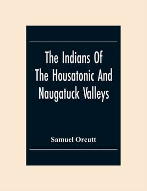 The Indians Of The Housatonic And Naugatuck Valleys de Samuel Orcutt