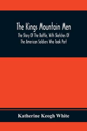 The Kings Mountain Men; The Story Of The Battle, With Sketches Of The American Soldiers Who Took Part de Katherine Keogh White