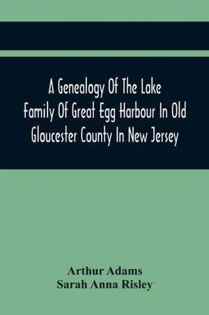 A Genealogy Of The Lake Family Of Great Egg Harbour In Old Gloucester County In New Jersey de Arthur Adams