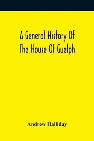 A General History Of The House Of Guelph, Or Royal Family Of Great Britain, From The Earliest Period In Which The Name Appears Upon Record To The Accession Of His Majesty King George The First To The Throne. With An Appendix Of Authentic And Original Docu de Andrew Halliday