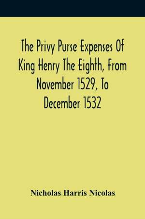 The Privy Purse Expenses Of King Henry The Eighth, From November 1529, To December 1532 de Nicholas Harris Nicolas