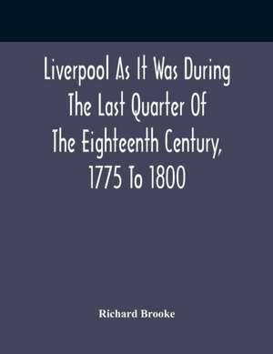 Liverpool As It Was During The Last Quarter Of The Eighteenth Century, 1775 To 1800 de Richard Brooke