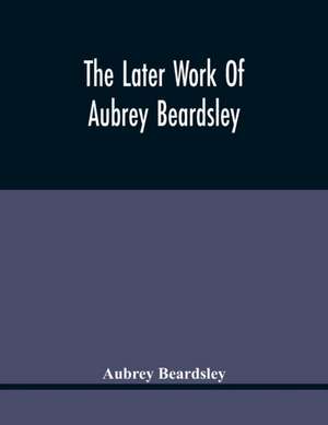 The Later Work Of Aubrey Beardsley de Aubrey Beardsley