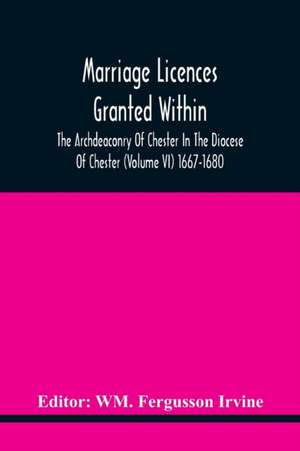 Marriage Licences Granted Within The Archdeaconry Of Chester In The Diocese Of Chester (Volume Vi) 1667-1680 de Wm. Fergusson Irvine