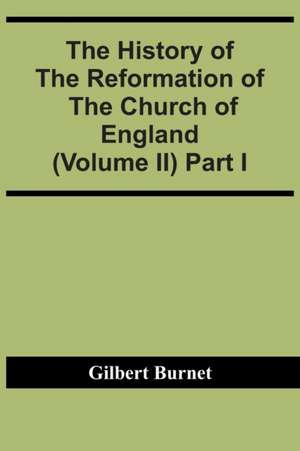 The History Of The Reformation Of The Church Of England (Volume Ii) Part I de Gilbert Burnet