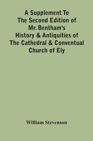 A Supplement To The Second Edition Of Mr. Bentham'S History & Antiquities Of The Cathedral & Conventual Church Of Ely de William Stevenson