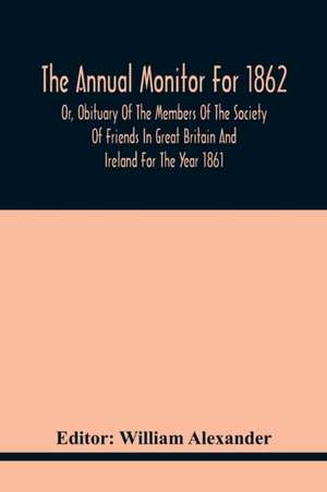 The Annual Monitor For 1862 Or, Obituary Of The Members Of The Society Of Friends In Great Britain And Ireland For The Year 1861 de William Alexander