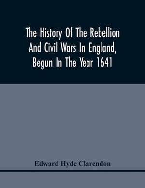 The History Of The Rebellion And Civil Wars In England, Begun In The Year 1641 de Edward Hyde Clarendon