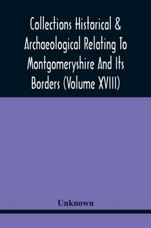 Collections Historical & Archaeological Relating To Montgomeryshire And Its Borders (Volume Xviii) de Unknown