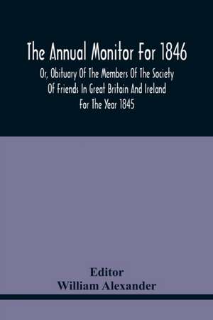 The Annual Monitor For 1846 Or, Obituary Of The Members Of The Society Of Friends In Great Britain And Ireland For The Year 1845 de William Alexander