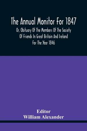 The Annual Monitor For 1847 Or, Obituary Of The Members Of The Society Of Friends In Great Britain And Ireland For The Year 1846 de William Alexander