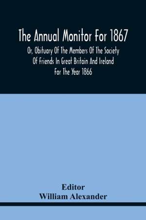 The Annual Monitor For 1867 Or, Obituary Of The Members Of The Society Of Friends In Great Britain And Ireland For The Year 1866 de William Alexander