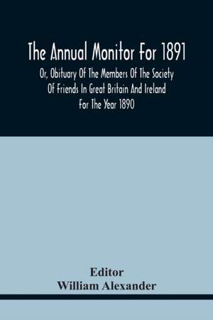 The Annual Monitor For 1891 Or, Obituary Of The Members Of The Society Of Friends In Great Britain And Ireland For The Year 1890 de William Alexander